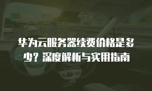 华为云服务器续费价格是多少？深度解析与实用指南