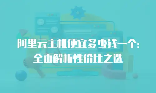阿里云主机便宜多少钱一个：全面解析性价比之选