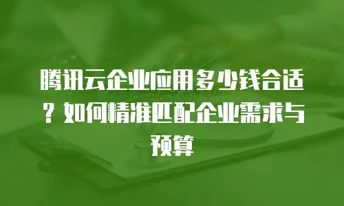 腾讯云企业应用多少钱合适？如何精准匹配企业需求与预算