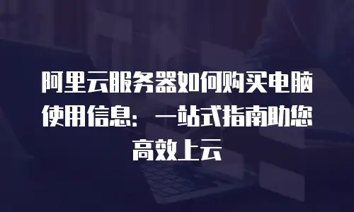 阿里云服务器如何购买电脑使用信息：一站式指南助您高效上云