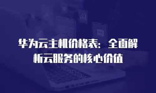 华为云主机价格表：全面解析云服务的核心价值