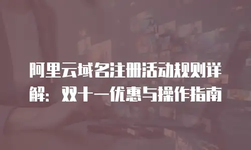 阿里云域名注册活动规则详解：双十一优惠与操作指南