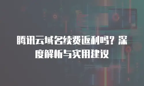 腾讯云域名续费返利吗？深度解析与实用建议