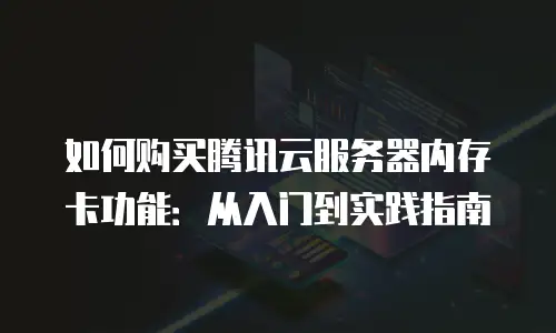 如何购买腾讯云服务器内存卡功能：从入门到实践指南