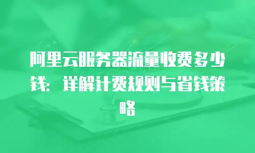 阿里云服务器流量收费多少钱：详解计费规则与省钱策略