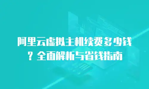 阿里云虚拟主机续费多少钱？全面解析与省钱指南