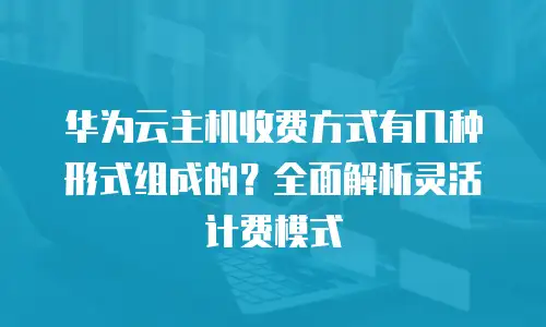 华为云主机收费方式有几种形式组成的？全面解析灵活计费模式