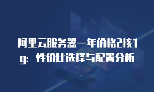 阿里云服务器一年价格2核1g：性价比选择与配置分析