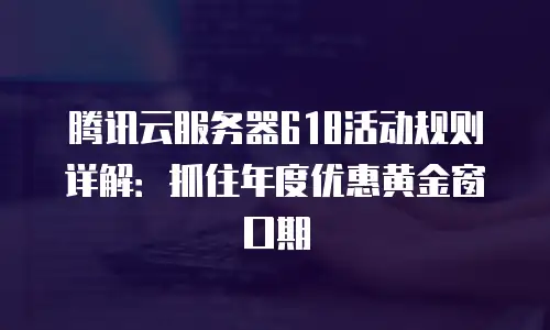 腾讯云服务器618活动规则详解：抓住年度优惠黄金窗口期