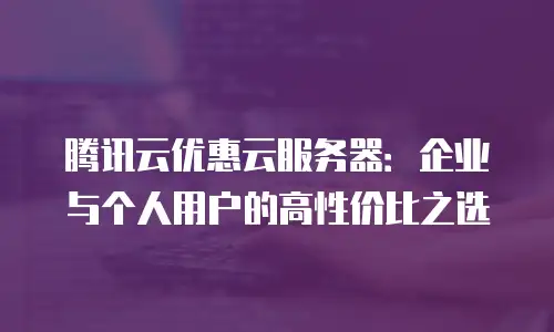 腾讯云优惠云服务器：企业与个人用户的高性价比之选
