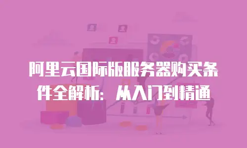 阿里云国际版服务器购买条件全解析：从入门到精通