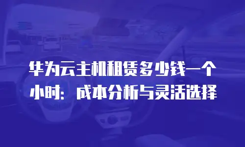 华为云主机租赁多少钱一个小时：成本分析与灵活选择