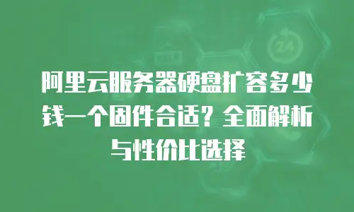 阿里云服务器硬盘扩容多少钱一个固件合适？全面解析与性价比选择