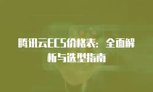 腾讯云ECS价格表：全面解析与选型指南