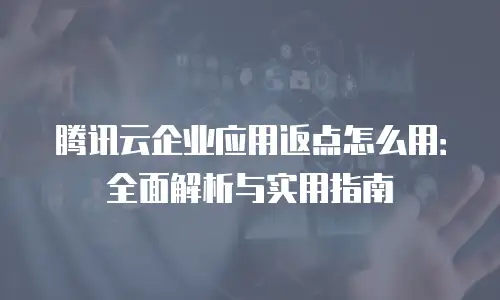 腾讯云企业应用返点怎么用：全面解析与实用指南