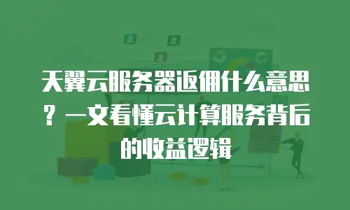 天翼云服务器返佣什么意思？一文看懂云计算服务背后的收益逻辑