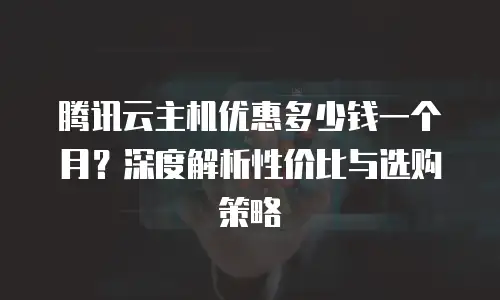 腾讯云主机优惠多少钱一个月？深度解析性价比与选购策略