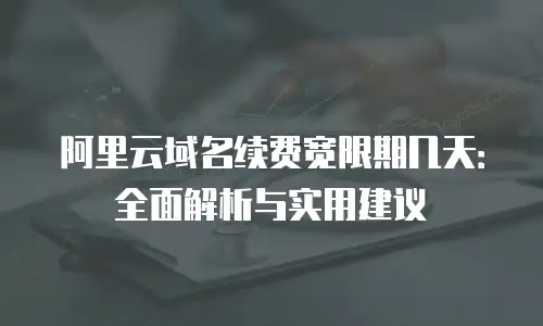 阿里云域名续费宽限期几天：全面解析与实用建议
