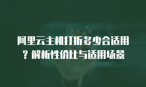 阿里云主机打折多少合适用？解析性价比与适用场景