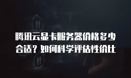 腾讯云显卡服务器价格多少合适？如何科学评估性价比