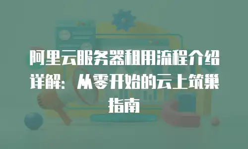 阿里云服务器租用流程介绍详解：从零开始的云上筑巢指南