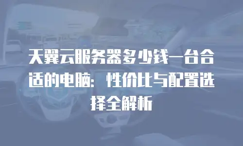 天翼云服务器多少钱一台合适的电脑：性价比与配置选择全解析