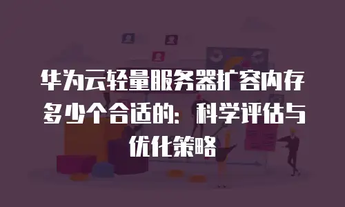华为云轻量服务器扩容内存多少个合适的：科学评估与优化策略