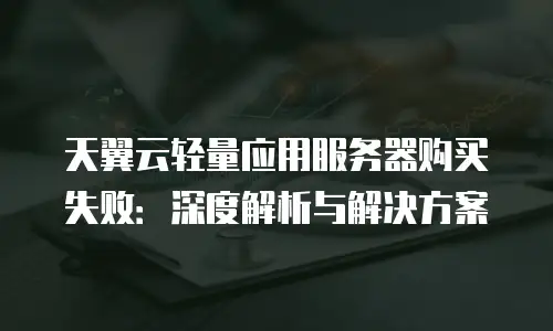 天翼云轻量应用服务器购买失败：深度解析与解决方案
