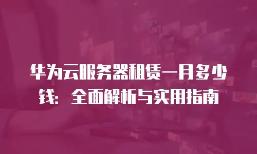 华为云服务器租赁一月多少钱：全面解析与实用指南