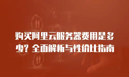 购买阿里云服务器费用是多少？全面解析与性价比指南