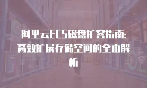 阿里云ECS磁盘扩容指南：高效扩展存储空间的全面解析