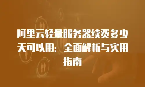 阿里云轻量服务器续费多少天可以用：全面解析与实用指南