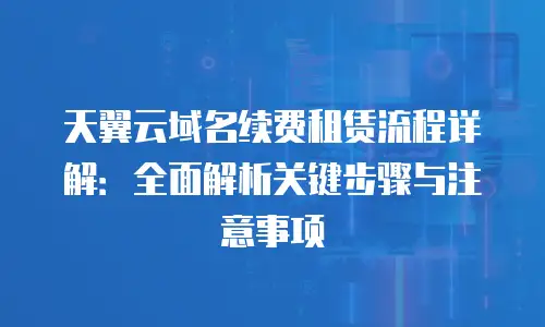 天翼云域名续费租赁流程详解：全面解析关键步骤与注意事项