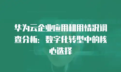 华为云企业应用租用情况调查分析：数字化转型中的核心选择