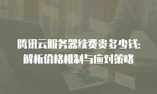 腾讯云服务器续费贵多少钱：解析价格机制与应对策略