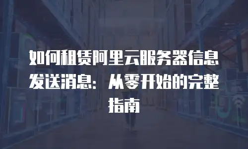 如何租赁阿里云服务器信息发送消息：从零开始的完整指南