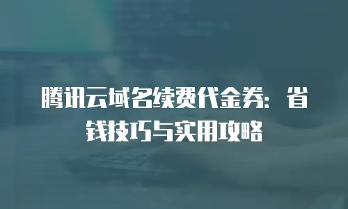 腾讯云域名续费代金券：省钱技巧与实用攻略