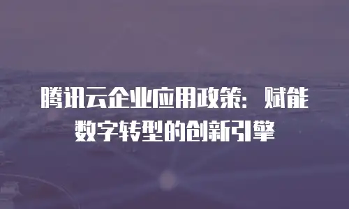 腾讯云企业应用政策：赋能数字转型的创新引擎