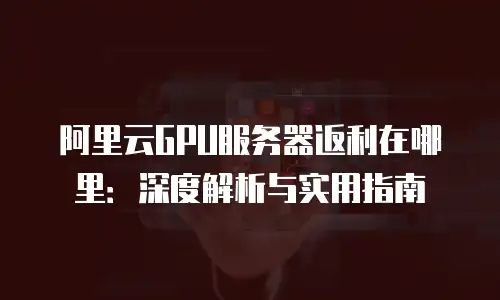 阿里云GPU服务器返利在哪里：深度解析与实用指南