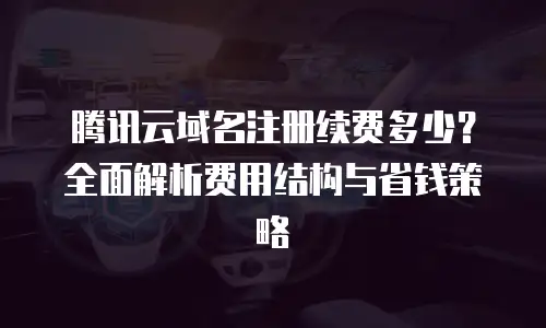 腾讯云域名注册续费多少？全面解析费用结构与省钱策略