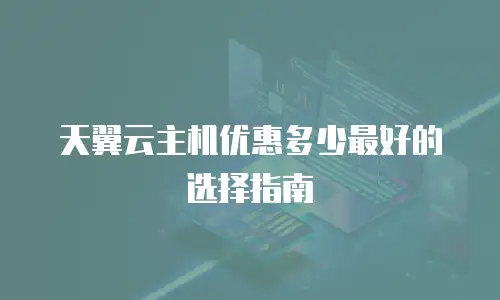天翼云主机优惠多少最好的选择指南