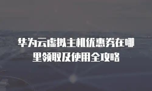 华为云虚拟主机优惠券在哪里领取及使用全攻略