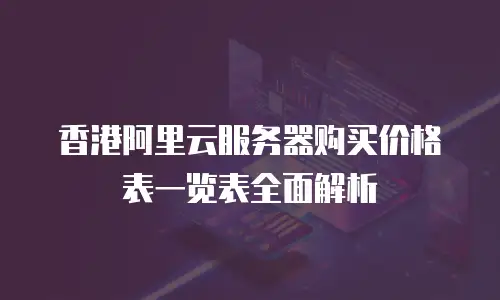 香港阿里云服务器购买价格表一览表全面解析