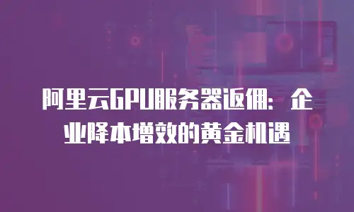 阿里云GPU服务器返佣：企业降本增效的黄金机遇