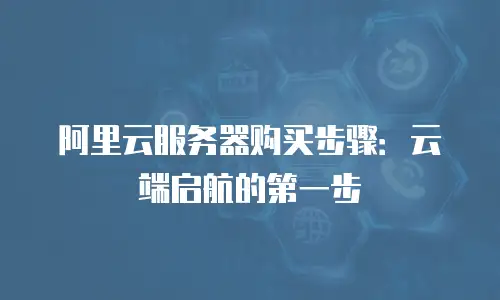 阿里云服务器购买步骤：云端启航的第一步