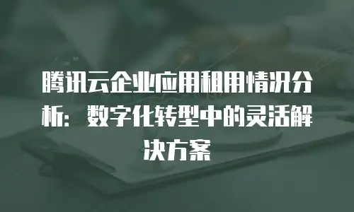 腾讯云企业应用租用情况分析：数字化转型中的灵活解决方案