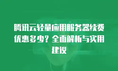 腾讯云轻量应用服务器续费优惠多少？全面解析与实用建议