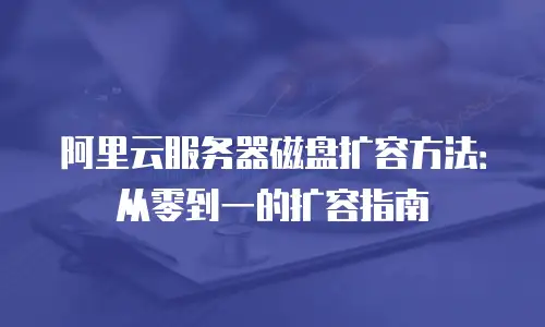 阿里云服务器磁盘扩容方法：从零到一的扩容指南