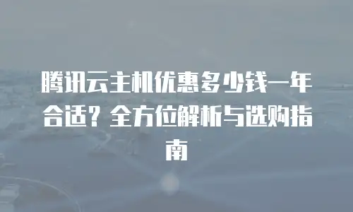 腾讯云主机优惠多少钱一年合适？全方位解析与选购指南