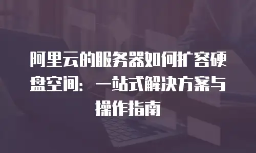阿里云的服务器如何扩容硬盘空间：一站式解决方案与操作指南
